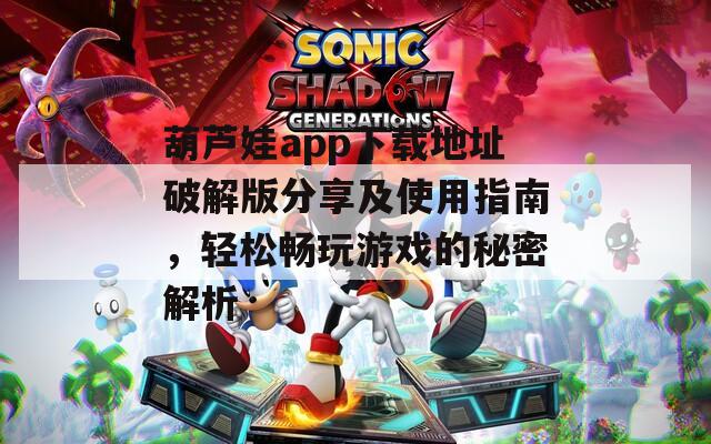 葫芦娃app下载地址破解版分享及使用指南，轻松畅玩游戏的秘密解析