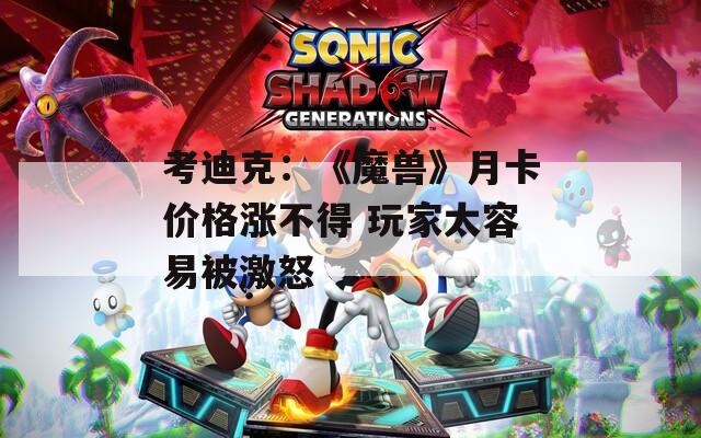 考迪克：《魔兽》月卡价格涨不得 玩家太容易被激怒