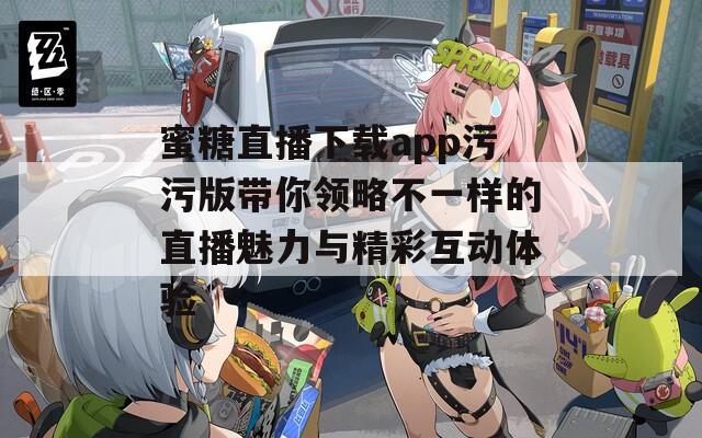 蜜糖直播下载app污污版带你领略不一样的直播魅力与精彩互动体验