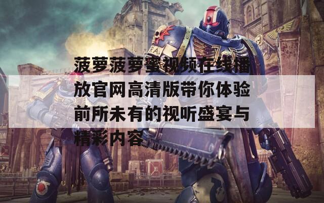 菠萝菠萝蜜视频在线播放官网高清版带你体验前所未有的视听盛宴与精彩内容