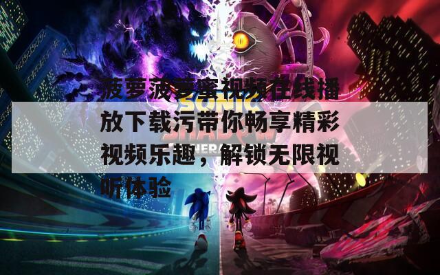 菠萝菠萝蜜视频在线播放下载污带你畅享精彩视频乐趣，解锁无限视听体验
