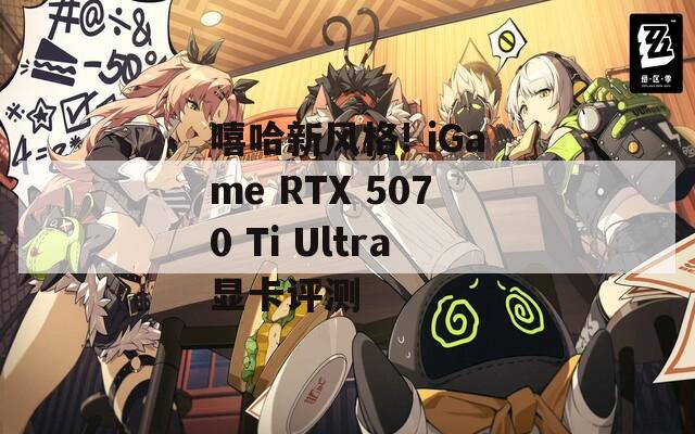 嘻哈新风格! iGame RTX 5070 Ti Ultra显卡评测