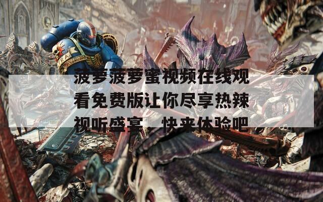 菠萝菠萝蜜视频在线观看免费版让你尽享热辣视听盛宴，快来体验吧  第1张