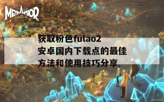 获取粉色fulao2安卓国内下载点的最佳方法和使用技巧分享