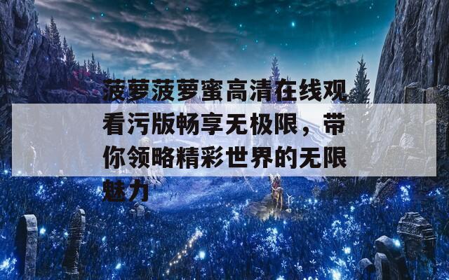 菠萝菠萝蜜高清在线观看污版畅享无极限，带你领略精彩世界的无限魅力