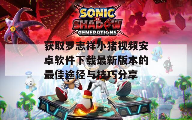 获取罗志祥小猪视频安卓软件下载最新版本的最佳途径与技巧分享  第1张