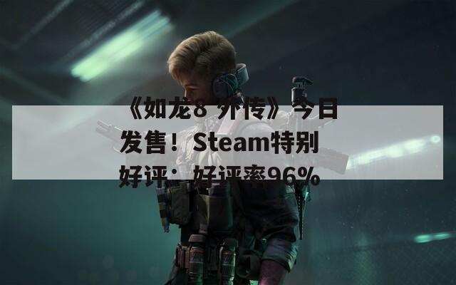 《如龙8 外传》今日发售！Steam特别好评：好评率96%