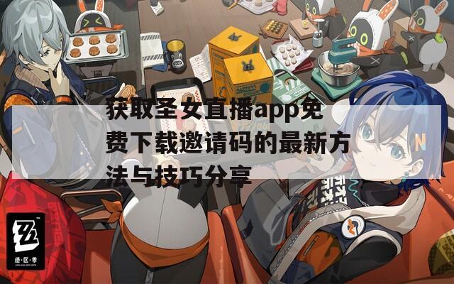 获取圣女直播app免费下载邀请码的最新方法与技巧分享