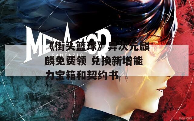 《街头篮球》异次元麒麟免费领 兑换新增能力宝箱和契约书