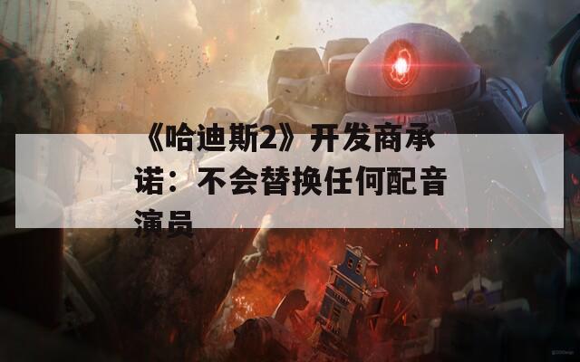 《哈迪斯2》开发商承诺：不会替换任何配音演员