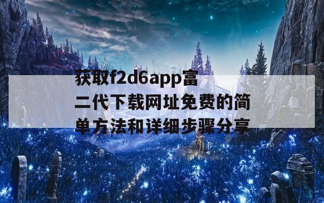 获取f2d6app富二代下载网址免费的简单方法和详细步骤分享