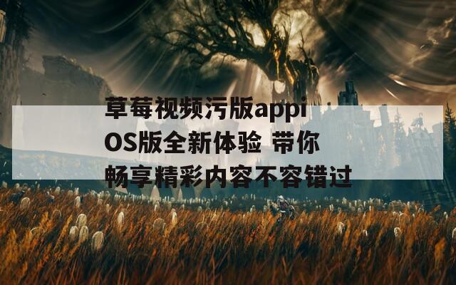 草莓视频污版appiOS版全新体验 带你畅享精彩内容不容错过