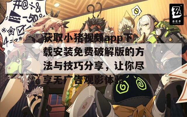 获取小猪视频app下载安装免费破解版的方法与技巧分享，让你尽享无广告观影体验