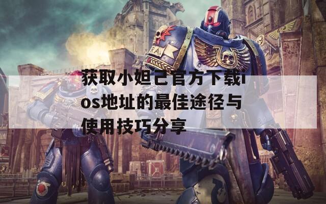 获取小妲己官方下载ios地址的最佳途径与使用技巧分享
