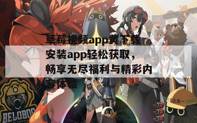 草莓视频app黄下载安装app轻松获取，畅享无尽福利与精彩内容体验