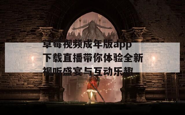 草莓视频成年版app下载直播带你体验全新视听盛宴与互动乐趣