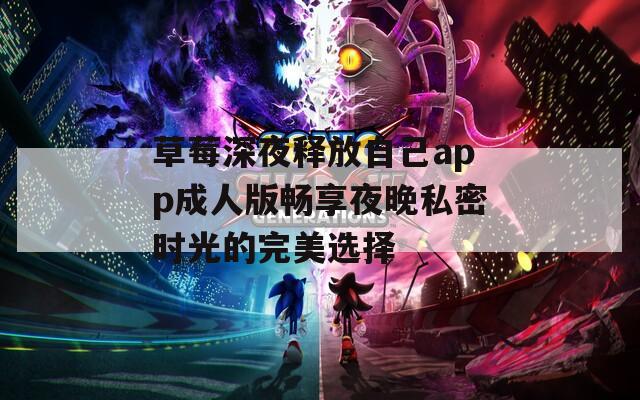 草莓深夜释放自己app成人版畅享夜晚私密时光的完美选择  第1张