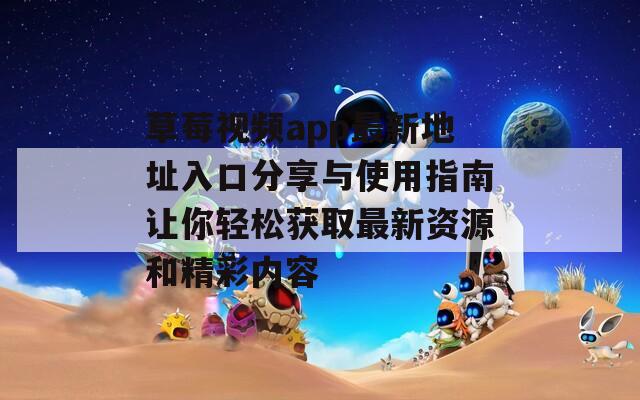 草莓视频app最新地址入口分享与使用指南让你轻松获取最新资源和精彩内容