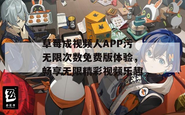 草莓成视频人APP污无限次数免费版体验，畅享无限精彩视频乐趣