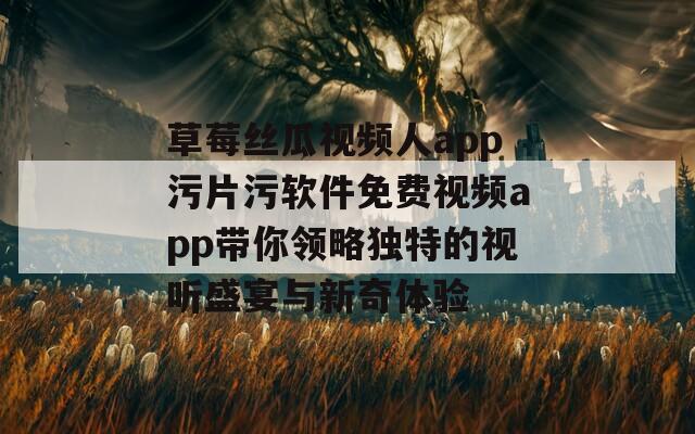 草莓丝瓜视频人app污片污软件免费视频app带你领略独特的视听盛宴与新奇体验