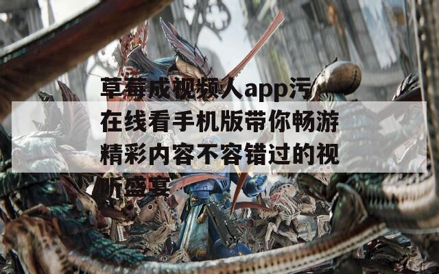 草莓成视频人app污在线看手机版带你畅游精彩内容不容错过的视听盛宴