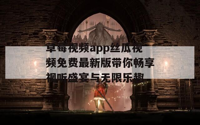 草莓视频app丝瓜视频免费最新版带你畅享视听盛宴与无限乐趣