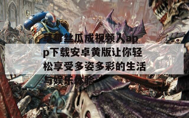 草莓丝瓜成视频人app下载安卓黄版让你轻松享受多姿多彩的生活与娱乐体验