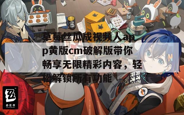 草莓丝瓜成视频人app黄版cm破解版带你畅享无限精彩内容，轻松解锁所有功能