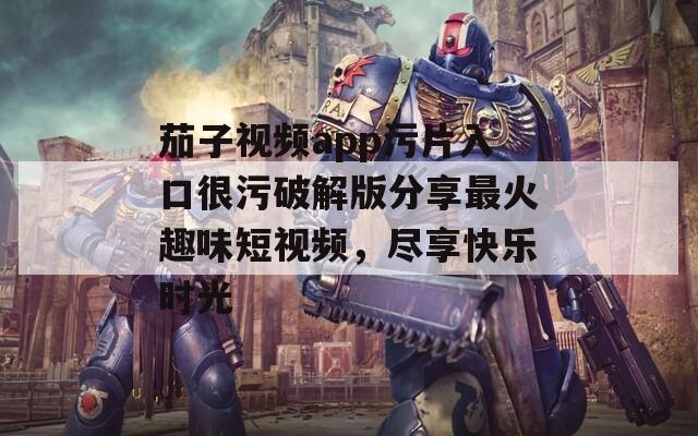 茄子视频app污片入口很污破解版分享最火趣味短视频，尽享快乐时光