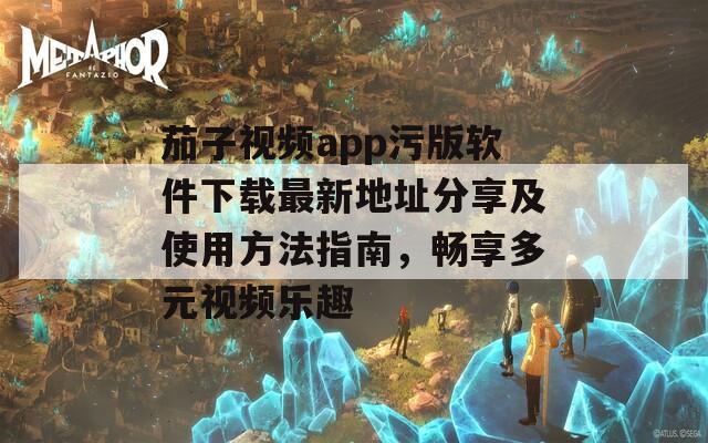 茄子视频app污版软件下载最新地址分享及使用方法指南，畅享多元视频乐趣