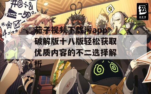 茄子视频下载污app破解版十八版轻松获取优质内容的不二选择解析