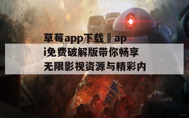 草莓app下载汅api免费破解版带你畅享无限影视资源与精彩内容