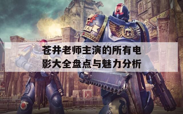 苍井老师主演的所有电影大全盘点与魅力分析