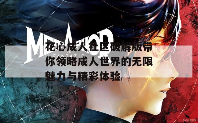 花心成人社区破解版带你领略成人世界的无限魅力与精彩体验