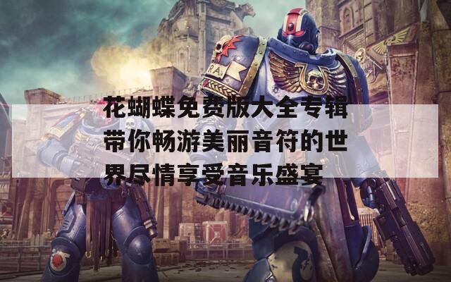 花蝴蝶免费版大全专辑带你畅游美丽音符的世界尽情享受音乐盛宴  第1张