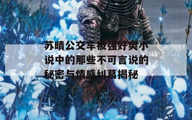 苏晴公交车被强好爽小说中的那些不可言说的秘密与情感纠葛揭秘