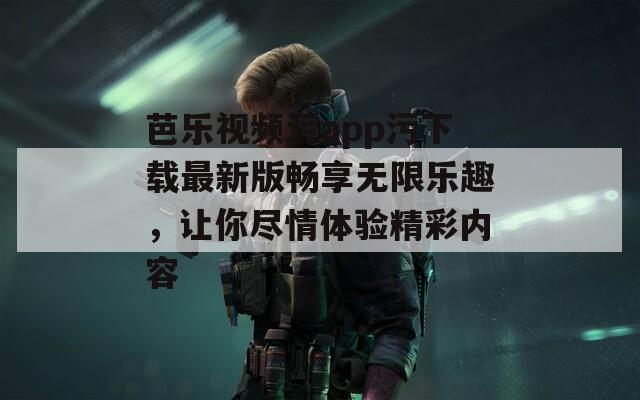 芭乐视频污app污下载最新版畅享无限乐趣，让你尽情体验精彩内容