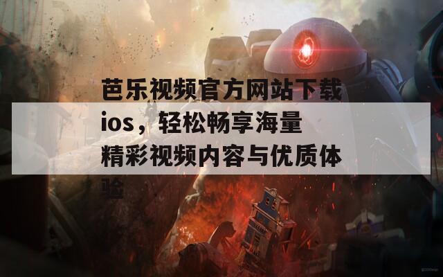 芭乐视频官方网站下载ios，轻松畅享海量精彩视频内容与优质体验