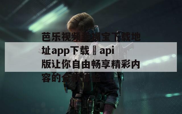 芭乐视频幸福宝下载地址app下载汅api版让你自由畅享精彩内容的全新体验