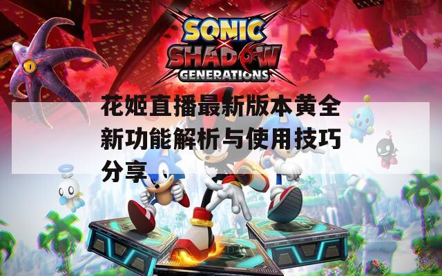 花姬直播最新版本黄全新功能解析与使用技巧分享
