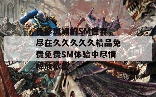 色彩斑斓的SM世界，尽在久久久久久精品免费免费SM体验中尽情释放欲望
