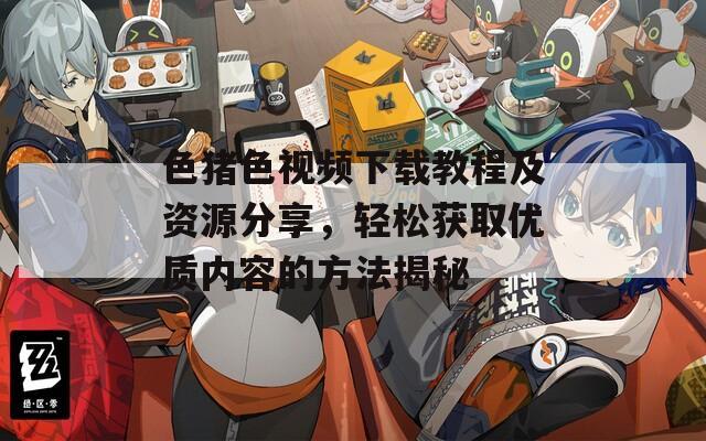色猪色视频下载教程及资源分享，轻松获取优质内容的方法揭秘