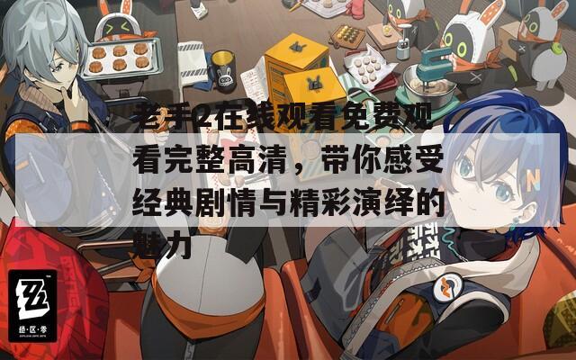 老手2在线观看免费观看完整高清，带你感受经典剧情与精彩演绎的魅力