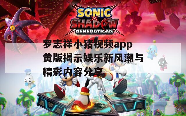 罗志祥小猪视频app黄版揭示娱乐新风潮与精彩内容分享