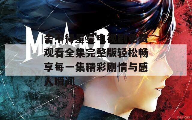 舍不得星星电视剧免费观看全集完整版轻松畅享每一集精彩剧情与感人瞬间