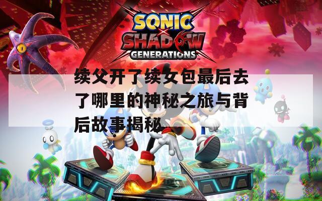 续父开了续女包最后去了哪里的神秘之旅与背后故事揭秘