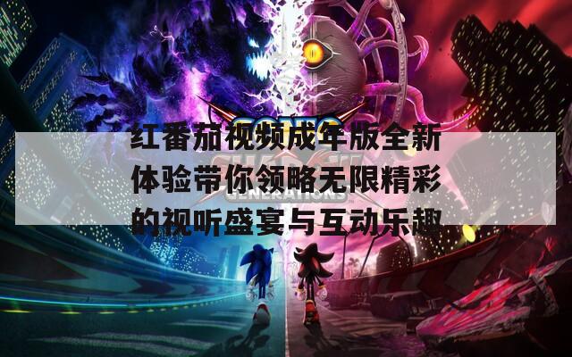 红番茄视频成年版全新体验带你领略无限精彩的视听盛宴与互动乐趣