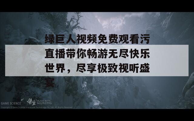 绿巨人视频免费观看污直播带你畅游无尽快乐世界，尽享极致视听盛宴
