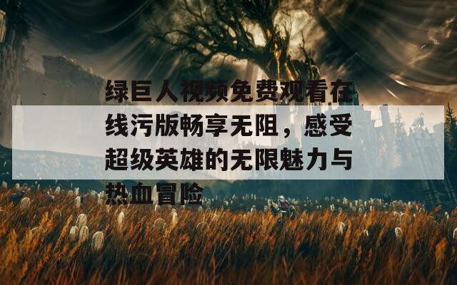 绿巨人视频免费观看在线污版畅享无阻，感受超级英雄的无限魅力与热血冒险