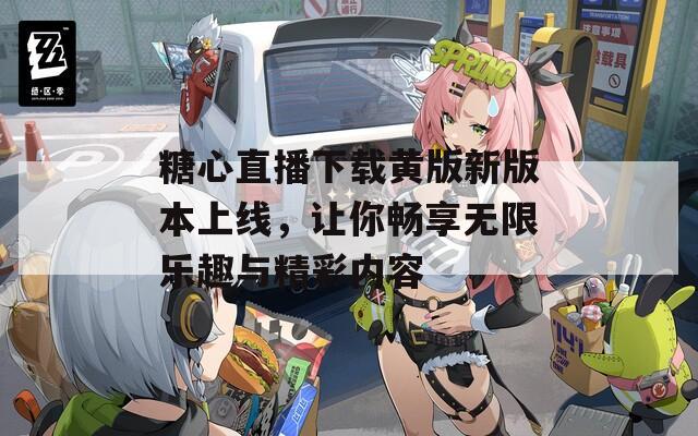 糖心直播下载黄版新版本上线，让你畅享无限乐趣与精彩内容